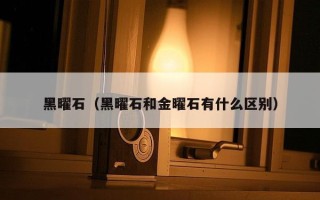 黑曜石（黑曜石和金曜石有什么区别）