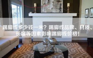 踢脚线多少钱一米？踢脚线品牌、材质、长度等因素影响踢脚线价格！