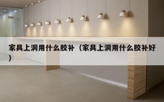 家具上洞用什么胶补（家具上洞用什么胶补好）