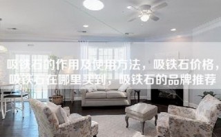 吸铁石的作用及使用方法，吸铁石价格，吸铁石在哪里买到，吸铁石的品牌推荐