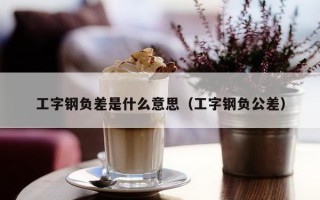 工字钢负差是什么意思（工字钢负公差）