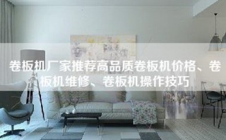 卷板机厂家推荐高品质卷板机价格、卷板机维修、卷板机操作技巧