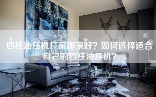 四柱油压机厂家哪家好？如何选择适合自己的四柱油压机？