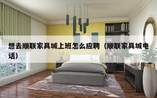 想去顺联家具城上班怎么应聘（顺联家具城电话）