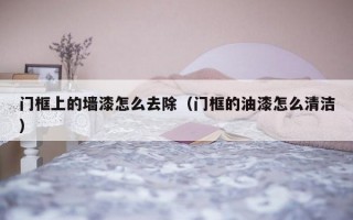 门框上的墙漆怎么去除（门框的油漆怎么清洁）