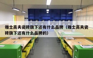 雅士高夫瓷砖旗下还有什么品牌（雅士高夫瓷砖旗下还有什么品牌的）