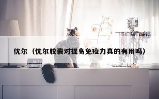 优尔（优尔胶囊对提高免疫力真的有用吗）