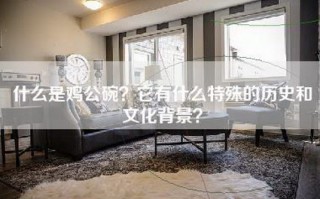 什么是鸡公碗？它有什么特殊的历史和文化背景？