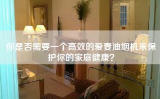 你是否需要一个高效的爱妻油烟机来保护你的家庭健康？