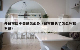 开窗帘店不会缝怎么办（窗帘做长了怎么补救不缝）