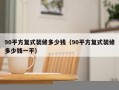 90平方复式装修多少钱（90平方复式装修多少钱一平）