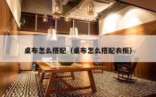 桌布怎么搭配（桌布怎么搭配衣柜）