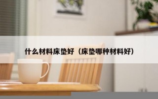 什么材料床垫好（床垫哪种材料好）