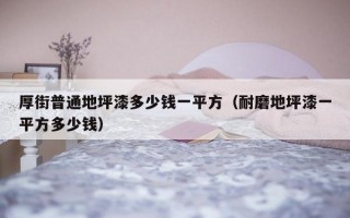 厚街普通地坪漆多少钱一平方（耐磨地坪漆一平方多少钱）