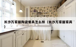 长沙万家丽陶瓷餐具怎么样（长沙万家丽家具）