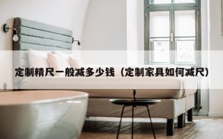 定制精尺一般减多少钱（定制家具如何减尺）