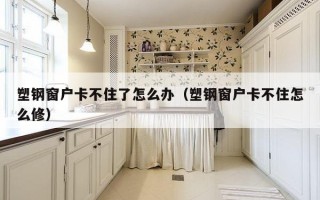 塑钢窗户卡不住了怎么办（塑钢窗户卡不住怎么修）