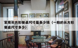 家用长方形餐桌尺寸是多少钱（一般的长方形餐桌尺寸多少）