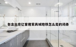 包含北京亿客隆家具城地铁怎么走的词条