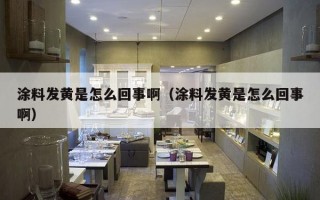 涂料发黄是怎么回事啊（涂料发黄是怎么回事啊）