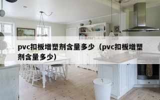 pvc扣板增塑剂含量多少（pvc扣板增塑剂含量多少）