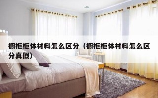 橱柜柜体材料怎么区分（橱柜柜体材料怎么区分真假）