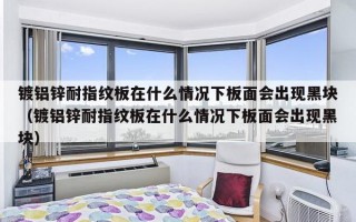 镀铝锌耐指纹板在什么情况下板面会出现黑块（镀铝锌耐指纹板在什么情况下板面会出现黑块）