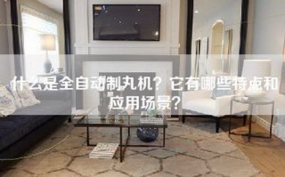 什么是全自动制丸机？它有哪些特点和应用场景？