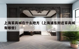 上海家具城在什么地方（上海浦东附近家具城有哪些）