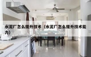 水泥厂怎么提升技术（水泥厂怎么提升技术能力）