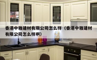 香港中雅建材有限公司怎么样（香港中雅建材有限公司怎么样啊）