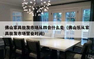 佛山家具批发市场从四会什么走（佛山乐从家具批发市场营业时间）