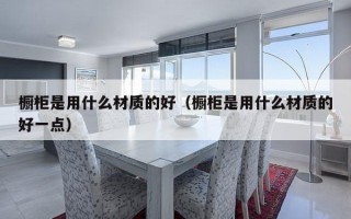 橱柜是用什么材质的好（橱柜是用什么材质的好一点）