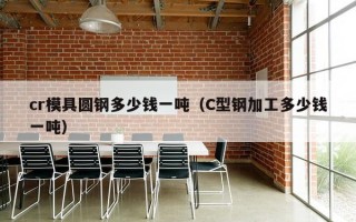 cr模具圆钢多少钱一吨（C型钢加工多少钱一吨）