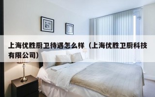 上海优胜厨卫待遇怎么样（上海优胜卫厨科技有限公司）