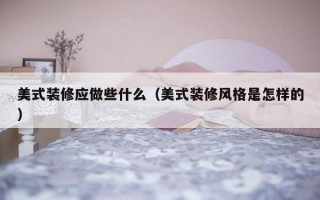 美式装修应做些什么（美式装修风格是怎样的）