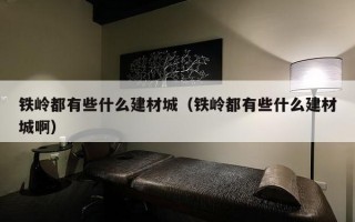 铁岭都有些什么建材城（铁岭都有些什么建材城啊）