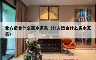 北方适合什么实木家具（北方适合什么实木家具）