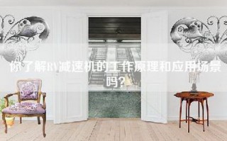 你了解RV减速机的工作原理和应用场景吗？