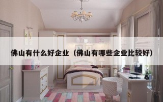 佛山有什么好企业（佛山有哪些企业比较好）