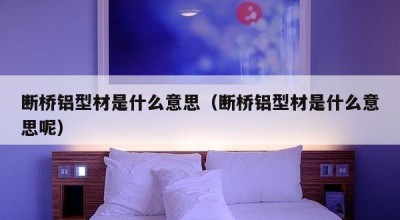 断桥铝型材是什么意思（断桥铝型材是什么意思呢）