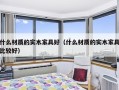 什么材质的实木家具好（什么材质的实木家具比较好）