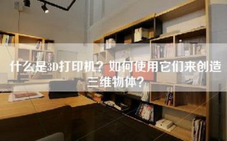 什么是3D打印机？如何使用它们来创造三维物体？