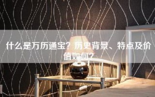 什么是万历通宝？历史背景、特点及价值如何？