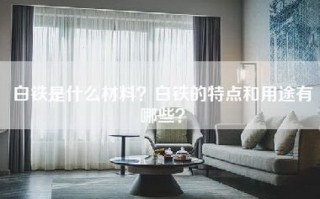 白铁是什么材料？白铁的特点和用途有哪些？