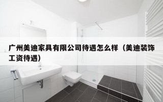 广州美迪家具有限公司待遇怎么样（美迪装饰工资待遇）