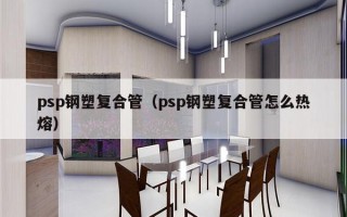 psp钢塑复合管（psp钢塑复合管怎么热熔）