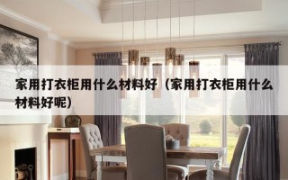 家用打衣柜用什么材料好（家用打衣柜用什么材料好呢）