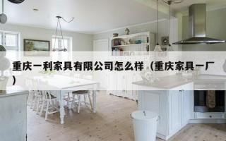 重庆一利家具有限公司怎么样（重庆家具一厂）