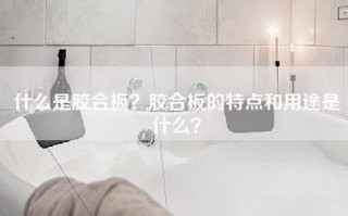 什么是胶合板？胶合板的特点和用途是什么？